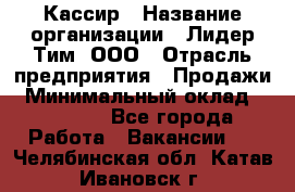 Кассир › Название организации ­ Лидер Тим, ООО › Отрасль предприятия ­ Продажи › Минимальный оклад ­ 12 000 - Все города Работа » Вакансии   . Челябинская обл.,Катав-Ивановск г.